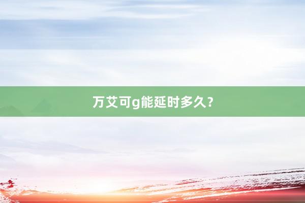 万艾可g能延时多久?