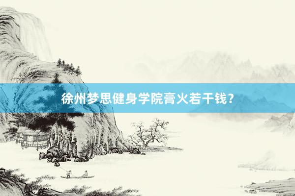 徐州梦思健身学院膏火若干钱？