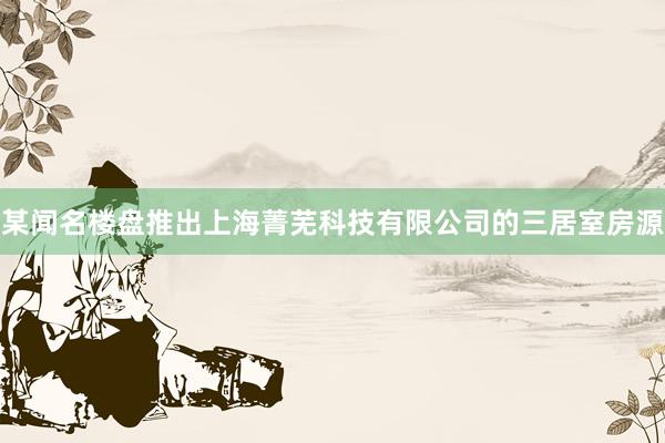 某闻名楼盘推出上海菁芜科技有限公司的三居室房源